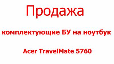 Acer Travel Mate 5760 комплектующие продажа Харьков